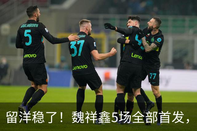 留洋稳了！魏祥鑫5场全部首发，队内出场时间第2，冲击法甲首秀